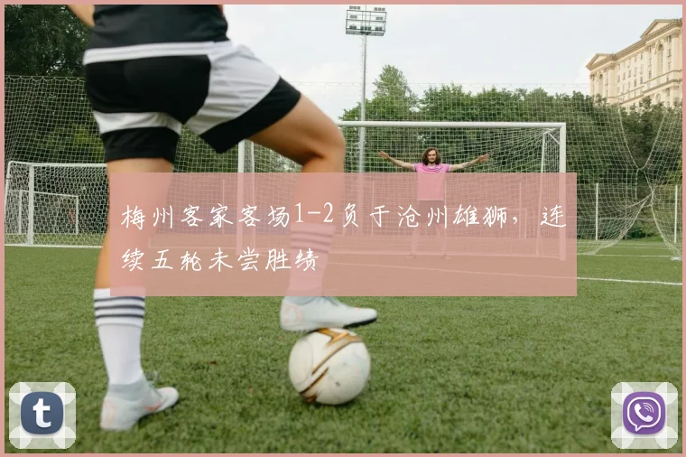 梅州客家客场1-2负于沧州雄狮，连续五轮未尝胜绩