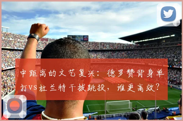 中距离的文艺复兴：德罗赞背身单打vs杜兰特干拔跳投，谁更高效？