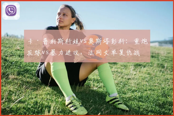 卡·普利斯科娃vs奥斯塔彭科：重炮发球vs暴力进攻，法网女单复仇战前瞻