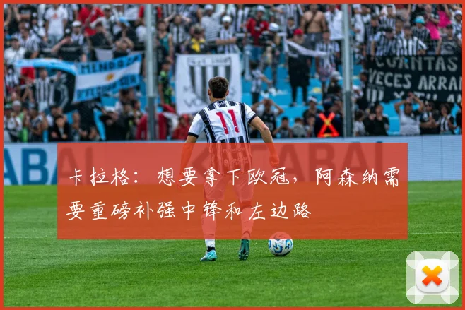 卡拉格：想要拿下欧冠，阿森纳需要重磅补强中锋和左边路