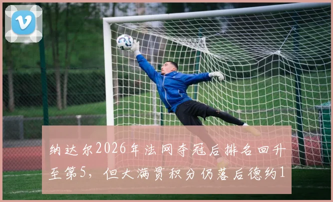 纳达尔2026年法网夺冠后排名回升至第5，但大满贯积分仍落后德约1500分