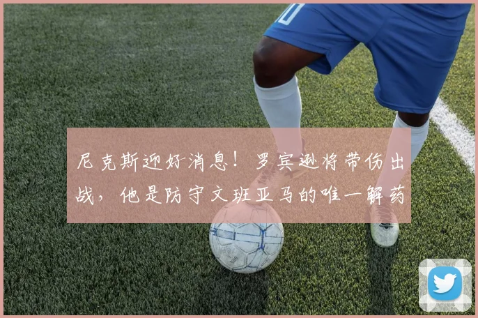 尼克斯迎好消息！罗宾逊将带伤出战，他是防守文班亚马的唯一解药