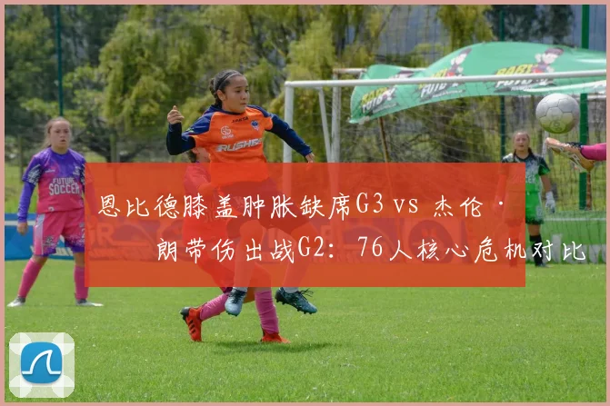 恩比德膝盖肿胀缺席G3 vs 杰伦·布朗带伤出战G2：76人核心危机对比