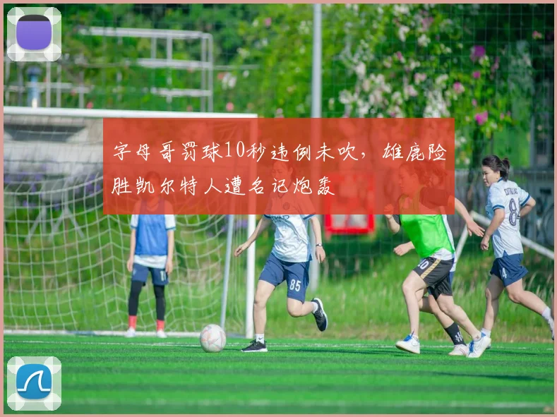 字母哥罚球10秒违例未吹，雄鹿险胜凯尔特人遭名记炮轰