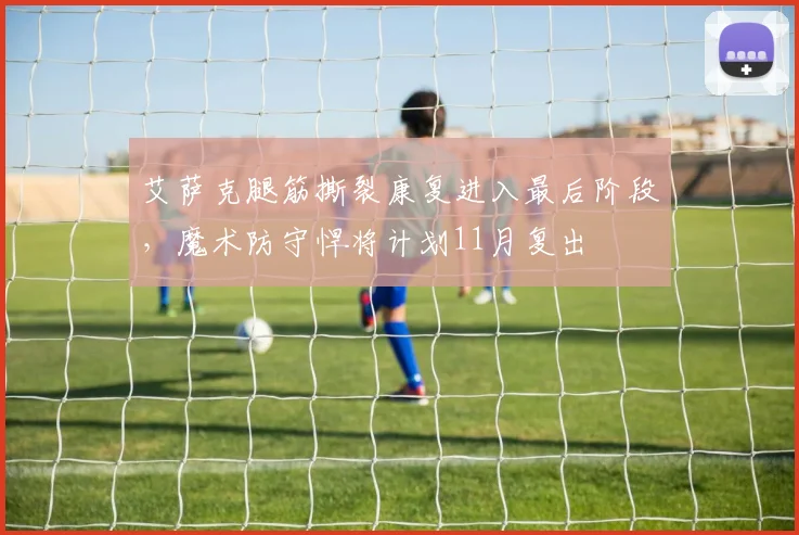 艾萨克腿筋撕裂康复进入最后阶段,魔术防守悍将计划11月复出