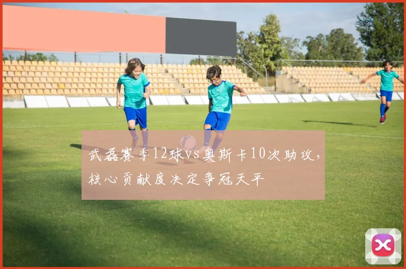 武磊赛季12球vs奥斯卡10次助攻，核心贡献度决定争冠天平
