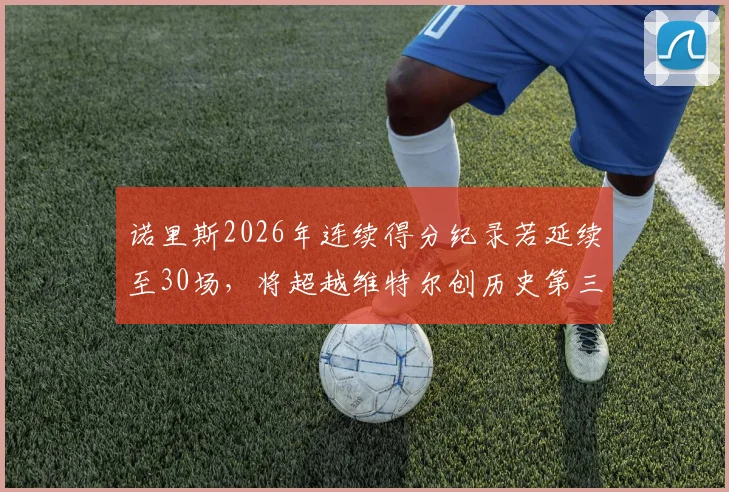 诺里斯2026年连续得分纪录若延续至30场，将超越维特尔创历史第三