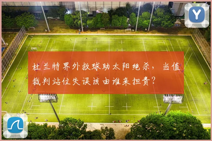 杜兰特界外救球助太阳绝杀，当值裁判站位失误该由谁来担责？