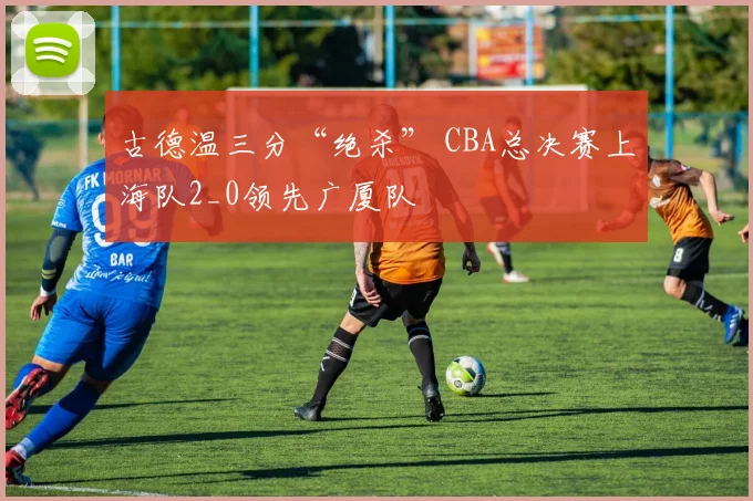 古德温三分“绝杀” CBA总决赛上海队2_0领先广厦队