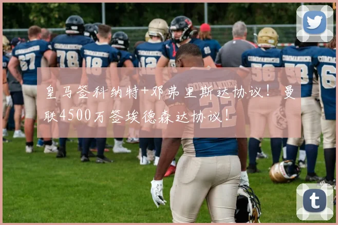 皇马签科纳特+邓弗里斯达协议！曼联4500万签埃德森达协议！