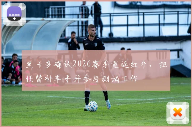 里卡多确认2026赛季重返红牛,担任替补车手并参与测试工作
